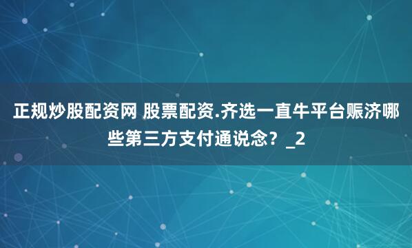 正规炒股配资网 股票配资.齐选一直牛平台赈济哪些第三方支付通说念？_2