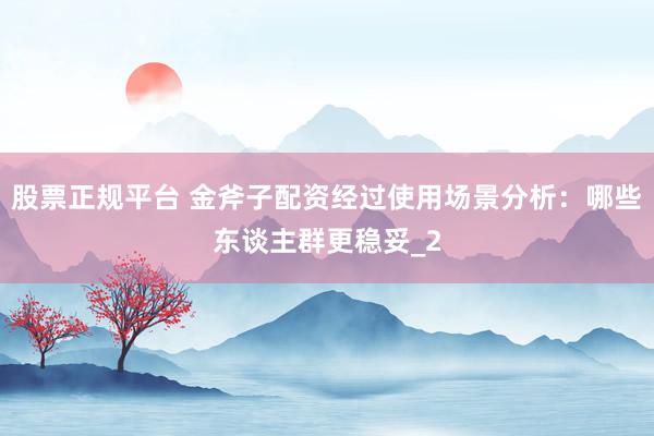 股票正规平台 金斧子配资经过使用场景分析：哪些东谈主群更稳妥_2