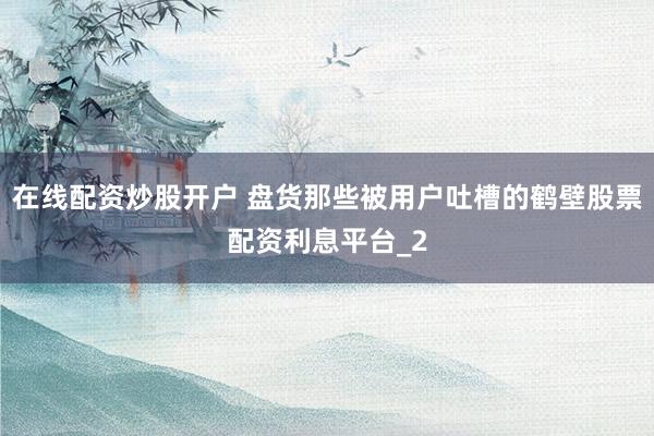 在线配资炒股开户 盘货那些被用户吐槽的鹤壁股票配资利息平台_2