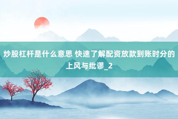 炒股杠杆是什么意思 快速了解配资放款到账时分的上风与纰谬_2