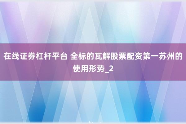 在线证劵杠杆平台 全标的瓦解股票配资第一苏州的使用形势_2