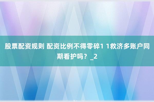 股票配资规则 配资比例不得零碎1 1救济多账户同期看护吗？_2