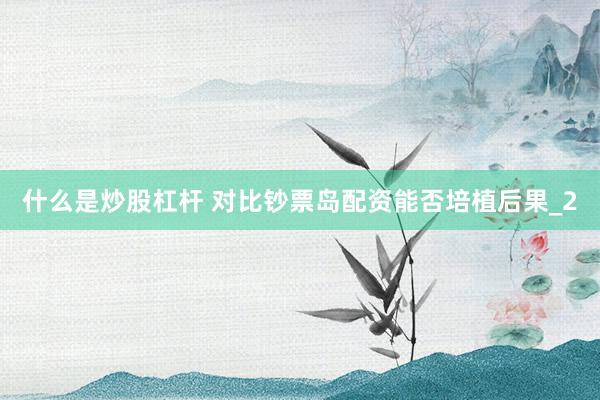 什么是炒股杠杆 对比钞票岛配资能否培植后果_2