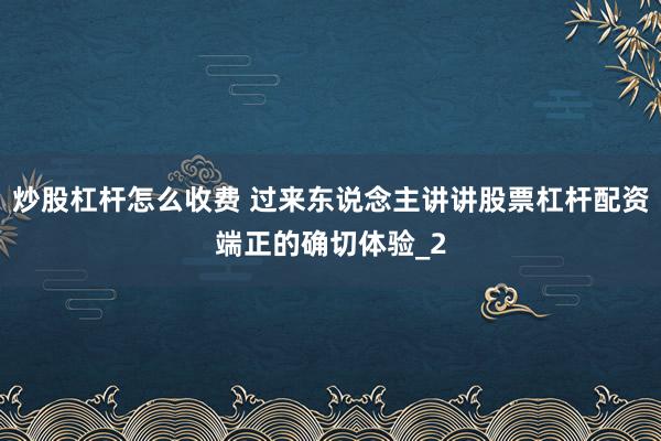 炒股杠杆怎么收费 过来东说念主讲讲股票杠杆配资端正的确切体验_2