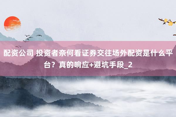 配资公司 投资者奈何看证券交往场外配资是什么平台？真的响应+避坑手段_2