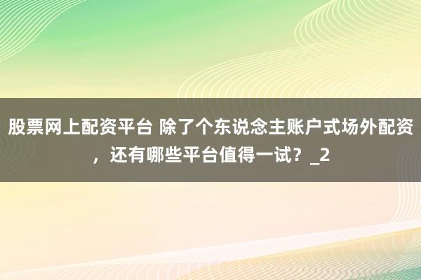 股票网上配资平台 除了个东说念主账户式场外配资，还有哪些平台值得一试？_2