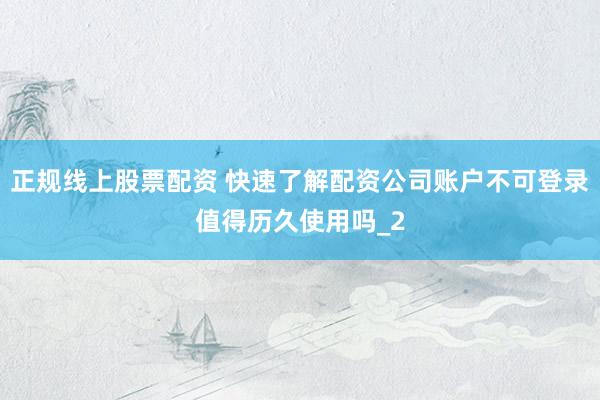 正规线上股票配资 快速了解配资公司账户不可登录值得历久使用吗_2