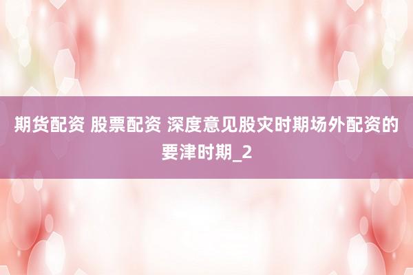 期货配资 股票配资 深度意见股灾时期场外配资的要津时期_2