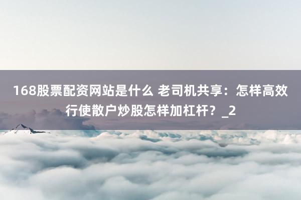 168股票配资网站是什么 老司机共享：怎样高效行使散户炒股怎样加杠杆？_2