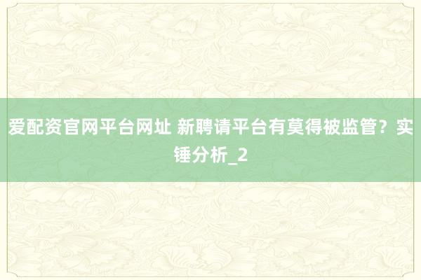 爱配资官网平台网址 新聘请平台有莫得被监管？实锤分析_2