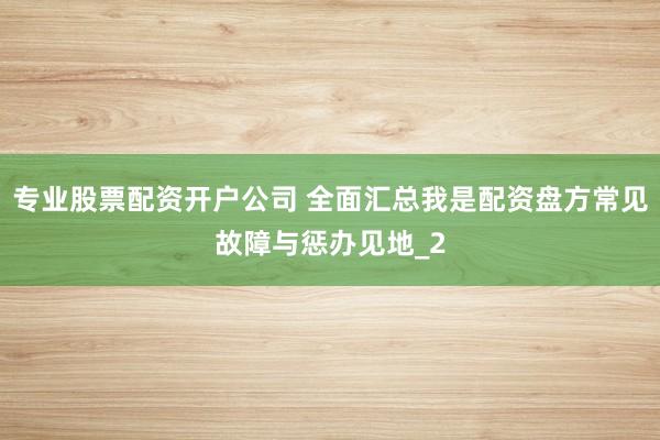 专业股票配资开户公司 全面汇总我是配资盘方常见故障与惩办见地_2