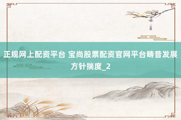 正规网上配资平台 宝尚股票配资官网平台畴昔发展方针揣度_2
