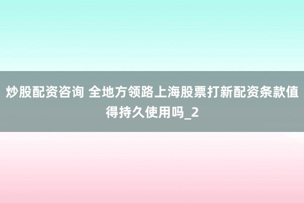 炒股配资咨询 全地方领路上海股票打新配资条款值得持久使用吗_2