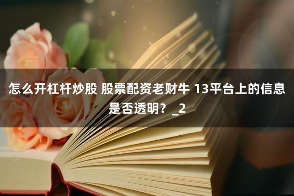 怎么开杠杆炒股 股票配资老财牛 13平台上的信息是否透明？_2