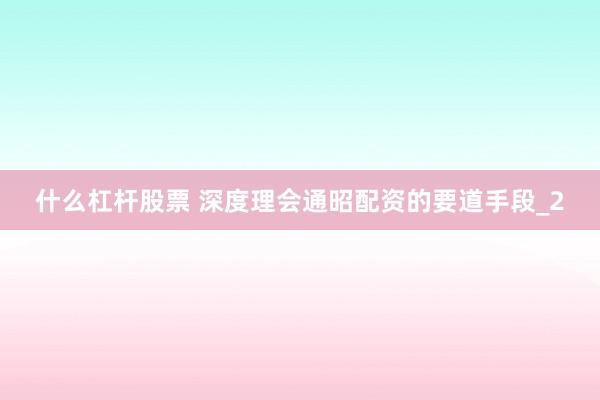 什么杠杆股票 深度理会通昭配资的要道手段_2