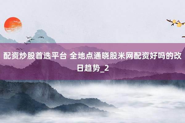 配资炒股首选平台 全地点通晓股米网配资好吗的改日趋势_2