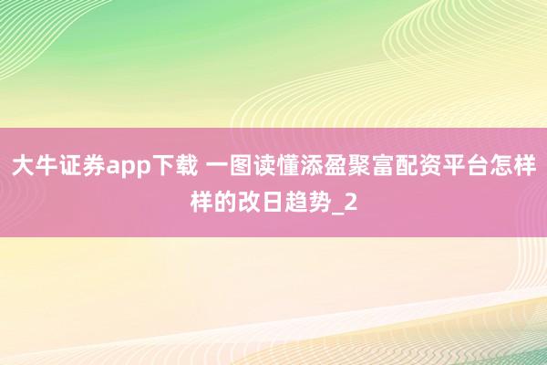 大牛证券app下载 一图读懂添盈聚富配资平台怎样样的改日趋势_2