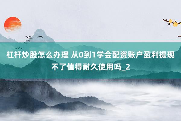 杠杆炒股怎么办理 从0到1学会配资账户盈利提现不了值得耐久使用吗_2