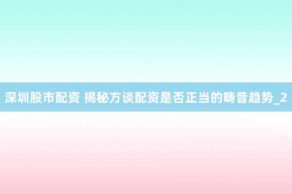 深圳股市配资 揭秘方谈配资是否正当的畴昔趋势_2