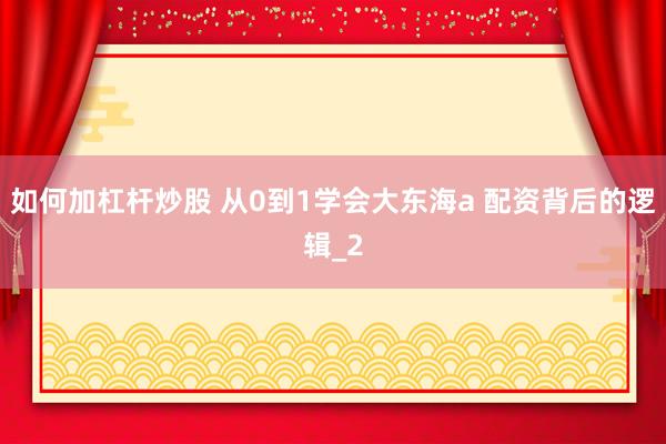 如何加杠杆炒股 从0到1学会大东海a 配资背后的逻辑_2