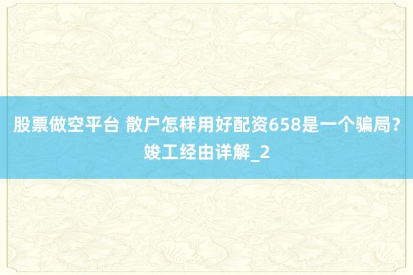 股票做空平台 散户怎样用好配资658是一个骗局？竣工经由详解_2
