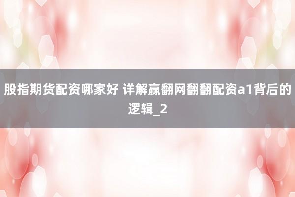 股指期货配资哪家好 详解赢翻网翻翻配资a1背后的逻辑_2