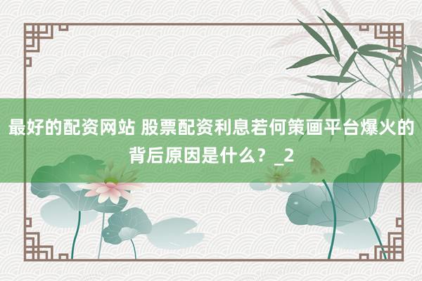 最好的配资网站 股票配资利息若何策画平台爆火的背后原因是什么？_2