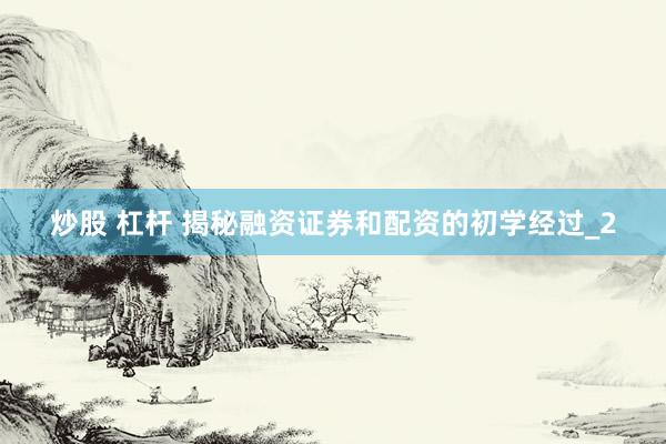炒股 杠杆 揭秘融资证券和配资的初学经过_2