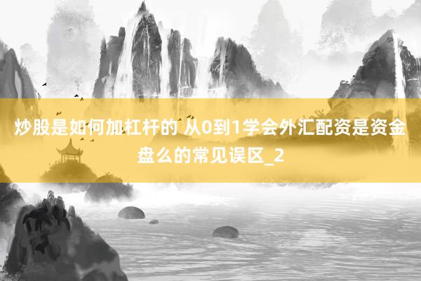 炒股是如何加杠杆的 从0到1学会外汇配资是资金盘么的常见误区_2