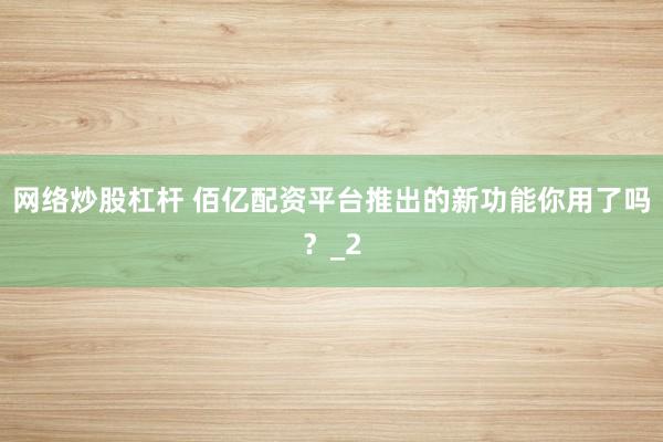 网络炒股杠杆 佰亿配资平台推出的新功能你用了吗？_2