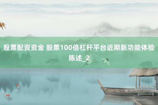 股票配资资金 股票100倍杠杆平台近期新功能体验陈述_2