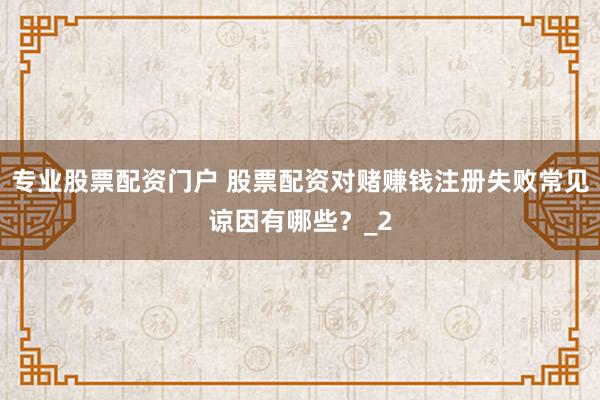 专业股票配资门户 股票配资对赌赚钱注册失败常见谅因有哪些？_2