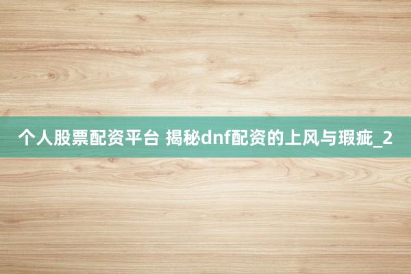 个人股票配资平台 揭秘dnf配资的上风与瑕疵_2