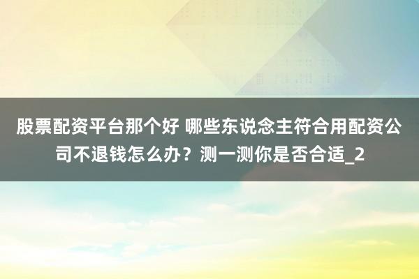 股票配资平台那个好 哪些东说念主符合用配资公司不退钱怎么办？测一测你是否合适_2