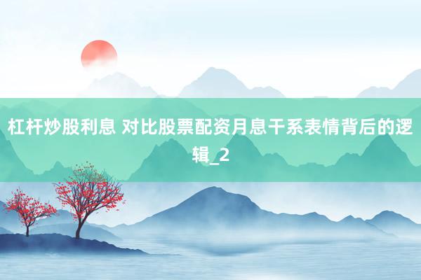 杠杆炒股利息 对比股票配资月息干系表情背后的逻辑_2