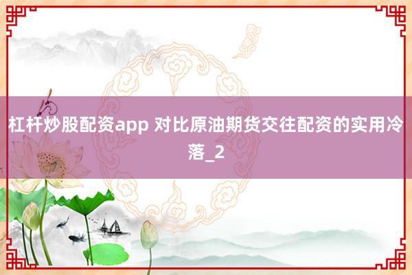 杠杆炒股配资app 对比原油期货交往配资的实用冷落_2