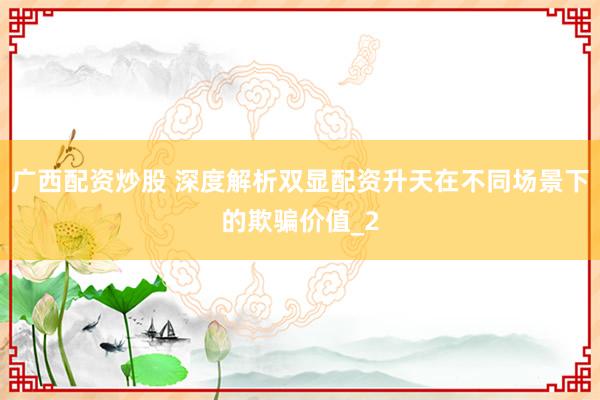 广西配资炒股 深度解析双显配资升天在不同场景下的欺骗价值_2