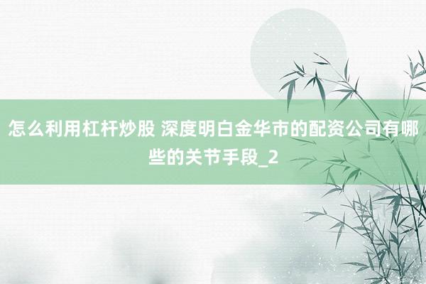 怎么利用杠杆炒股 深度明白金华市的配资公司有哪些的关节手段_2