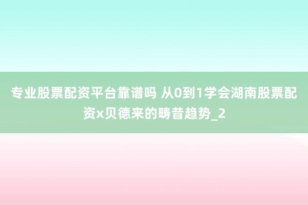 专业股票配资平台靠谱吗 从0到1学会湖南股票配资x贝德来的畴昔趋势_2