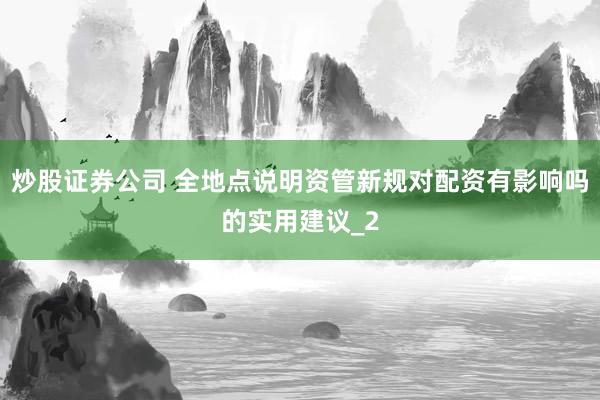 炒股证券公司 全地点说明资管新规对配资有影响吗的实用建议_2