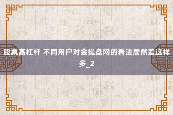 股票高杠杆 不同用户对金操盘网的看法居然差这样多_2