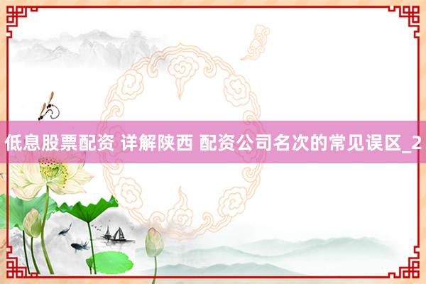 低息股票配资 详解陕西 配资公司名次的常见误区_2