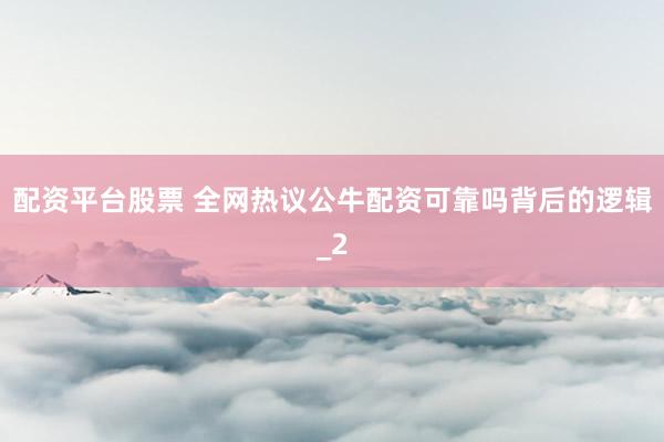配资平台股票 全网热议公牛配资可靠吗背后的逻辑_2