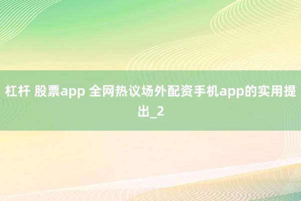 杠杆 股票app 全网热议场外配资手机app的实用提出_2