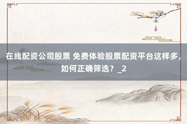 在线配资公司股票 免费体验股票配资平台这样多，如何正确筛选？_2