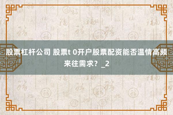 股票杠杆公司 股票t 0开户股票配资能否温情高频来往需求？_2