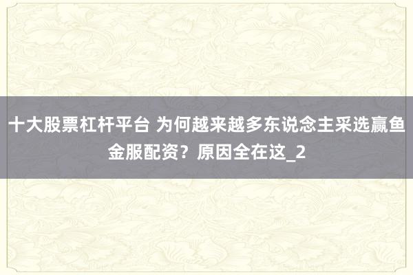 十大股票杠杆平台 为何越来越多东说念主采选赢鱼金服配资？原因全在这_2