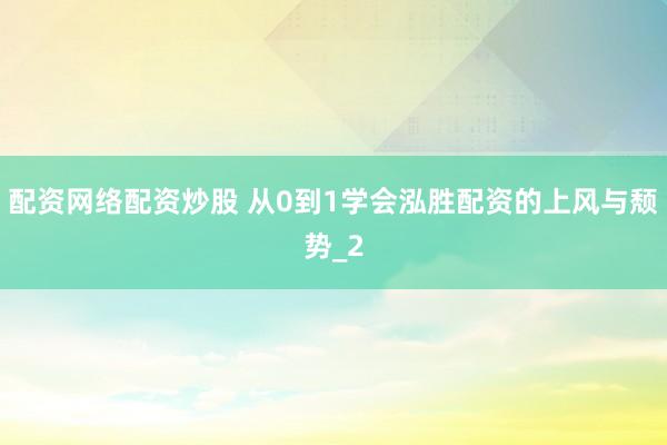 配资网络配资炒股 从0到1学会泓胜配资的上风与颓势_2