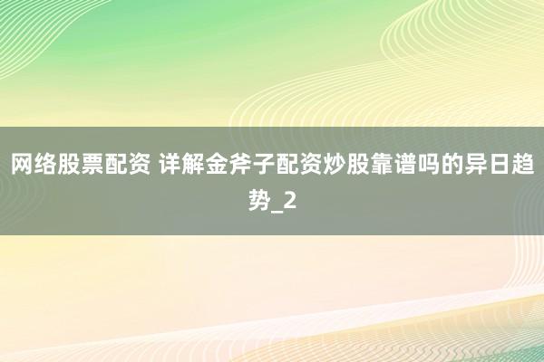 网络股票配资 详解金斧子配资炒股靠谱吗的异日趋势_2