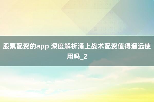 股票配资的app 深度解析涌上战术配资值得遥远使用吗_2